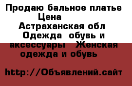 Продаю бальное платье  › Цена ­ 40 000 - Астраханская обл. Одежда, обувь и аксессуары » Женская одежда и обувь   